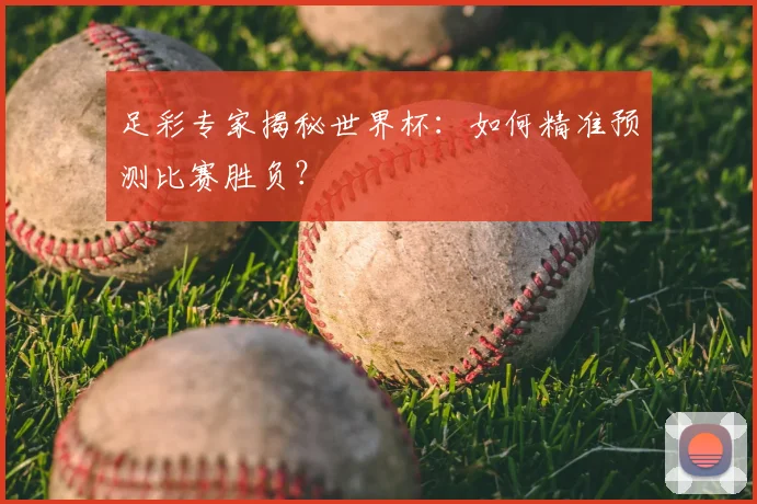 足彩专家揭秘世界杯：如何精准预测比赛胜负？