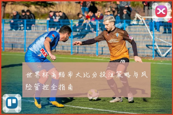 世界杯高赔率大比分投注策略与风险管控全指南