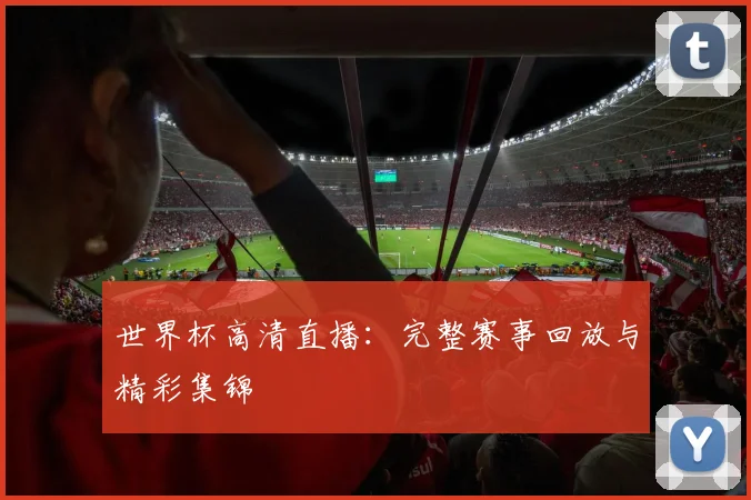 世界杯高清直播：完整赛事回放与精彩集锦