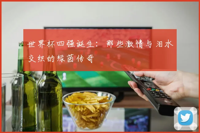 世界杯四强诞生：那些激情与泪水交织的绿茵传奇