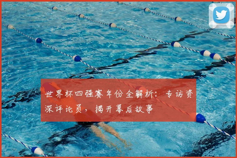 世界杯四强赛年份全解析：专访资深评论员，揭开幕后故事