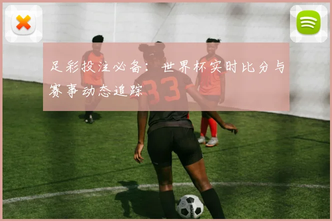 足彩投注必备：世界杯实时比分与赛事动态追踪