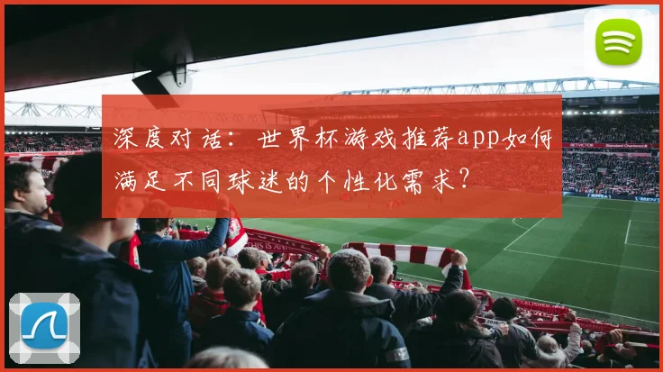 深度对话：世界杯游戏推荐app如何满足不同球迷的个性化需求？
