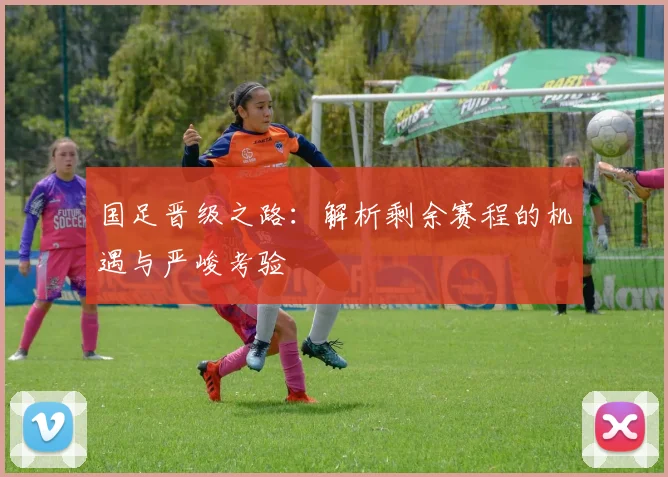 国足晋级之路：解析剩余赛程的机遇与严峻考验