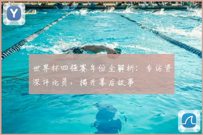世界杯四强赛年份全解析：专访资深评论员，揭开幕后故事