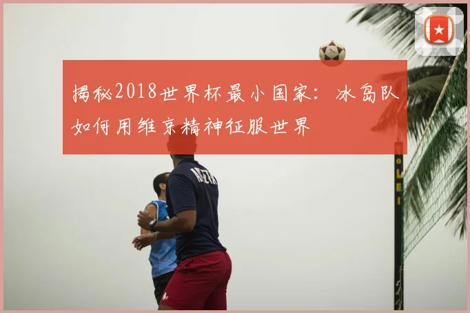揭秘2018世界杯最小国家:冰岛队如何用维京精神征服世界