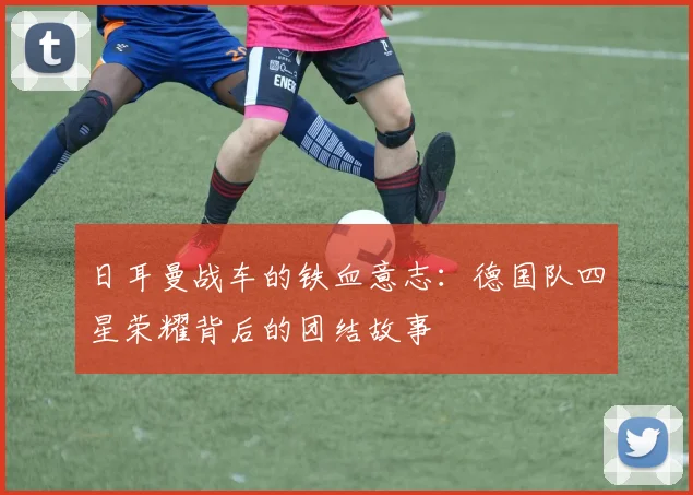 日耳曼战车的铁血意志：德国队四星荣耀背后的团结故事