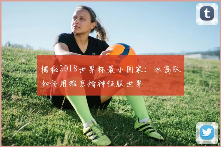 揭秘2018世界杯最小国家：冰岛队如何用维京精神征服世界