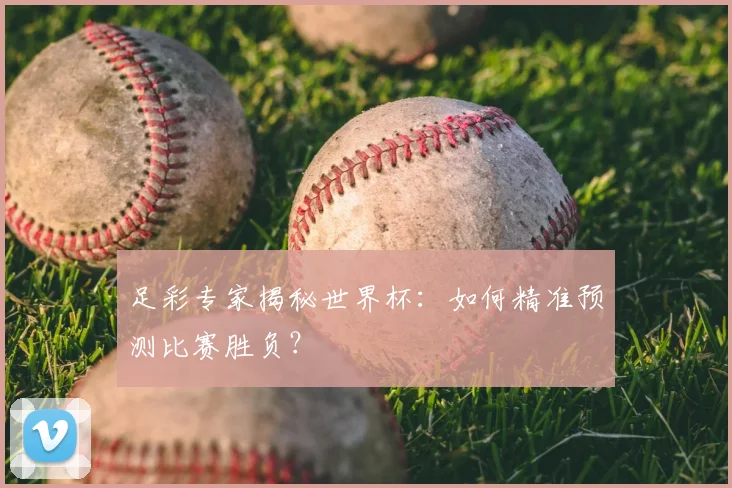 足彩专家揭秘世界杯：如何精准预测比赛胜负？