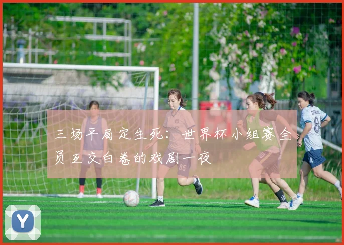 三场平局定生死：世界杯小组赛全员互交白卷的戏剧一夜