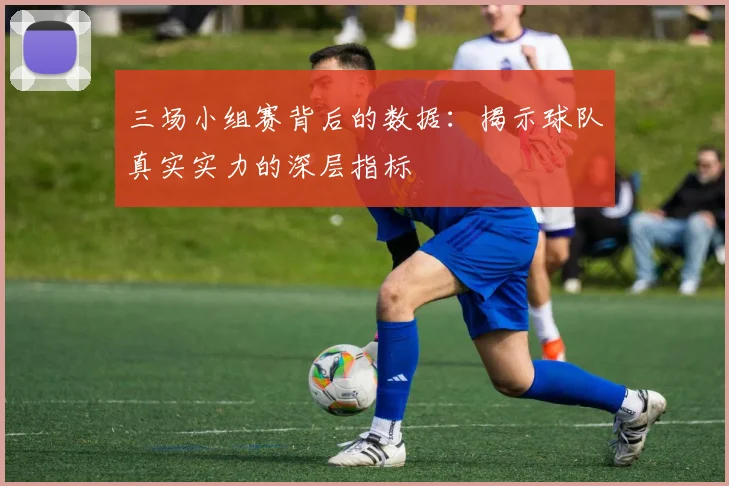 三场小组赛背后的数据：揭示球队真实实力的深层指标