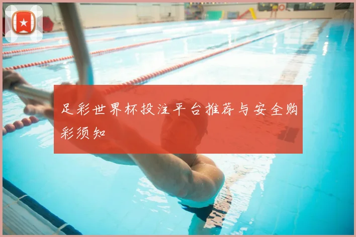 足彩世界杯投注平台推荐与安全购彩须知
