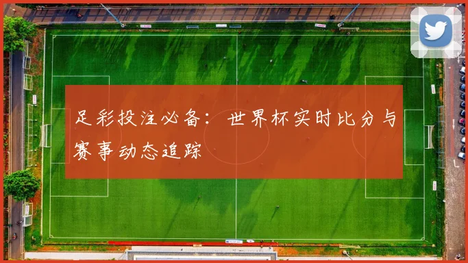 足彩投注必备：世界杯实时比分与赛事动态追踪