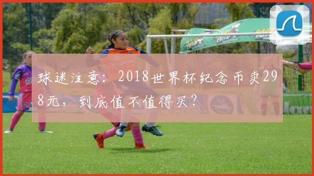 球迷注意:2018世界杯纪念币卖298元,到底值不值得买?