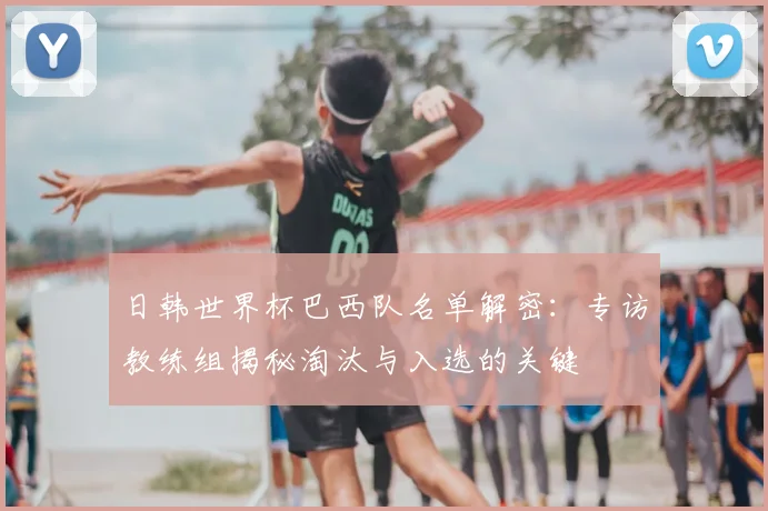 日韩世界杯巴西队名单解密：专访教练组揭秘淘汰与入选的关键