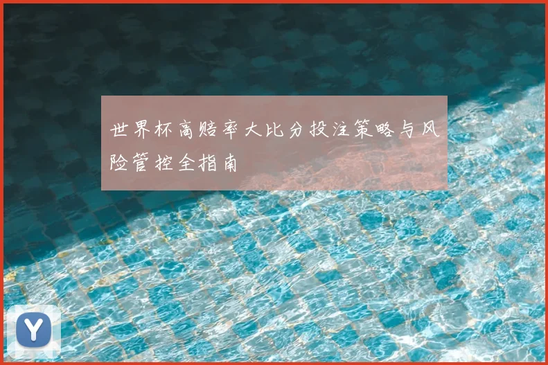 世界杯高赔率大比分投注策略与风险管控全指南