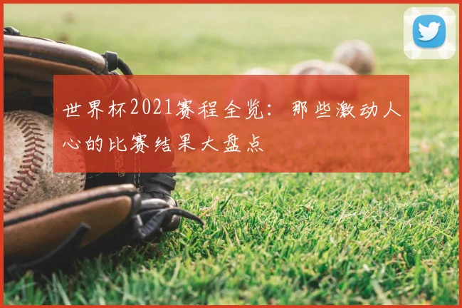 世界杯2021赛程全览:那些激动人心的比赛结果大盘点