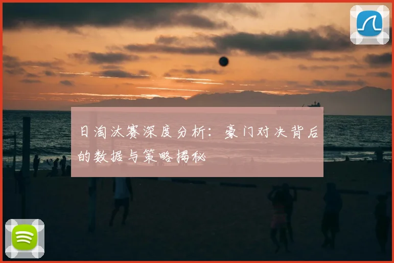 日淘汰赛深度分析：豪门对决背后的数据与策略揭秘