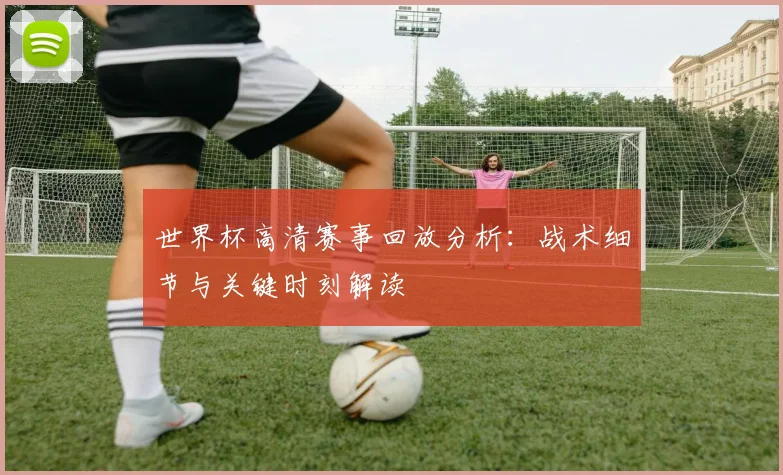 世界杯高清赛事回放分析：战术细节与关键时刻解读