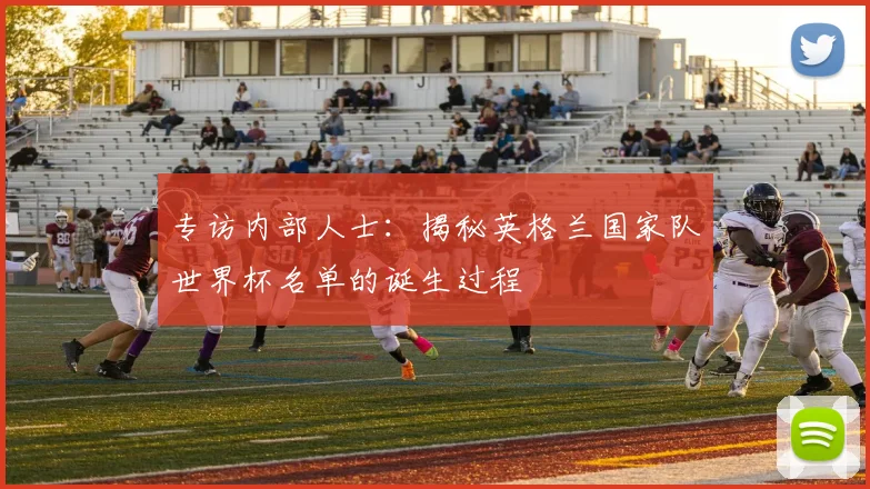 专访内部人士:揭秘英格兰国家队世界杯名单的诞生过程