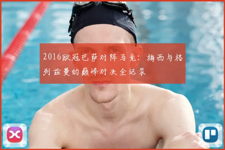 2016欧冠巴萨对阵马竞：梅西与格列兹曼的巅峰对决全记录
