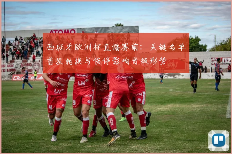 西班牙欧洲杯直播赛前：关键名单首发轮换与伤停影响晋级形势