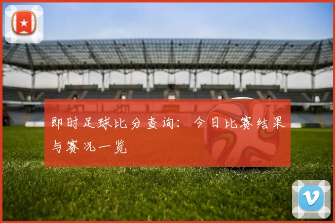 即时足球比分查询:今日比赛结果与赛况一览