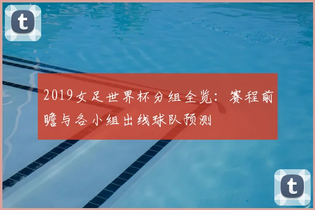 2019女足世界杯分组全览：赛程前瞻与各小组出线球队预测