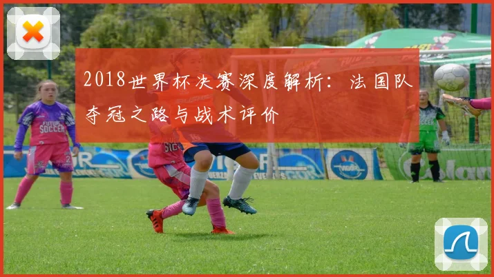 2018世界杯决赛深度解析：法国队夺冠之路与战术评价