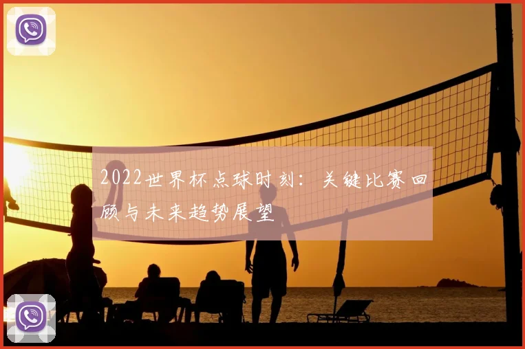 2022世界杯点球时刻：关键比赛回顾与未来趋势展望