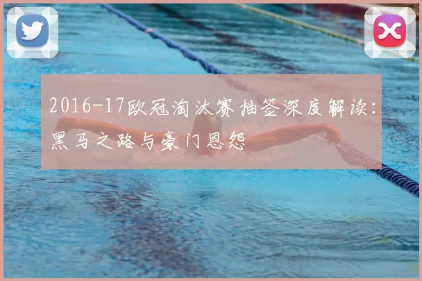 2016-17欧冠淘汰赛抽签深度解读：黑马之路与豪门恩怨