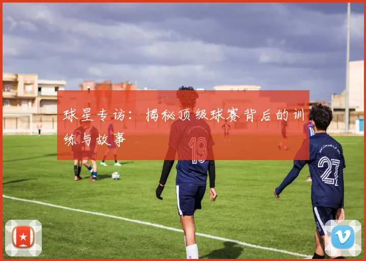 球星专访：揭秘顶级球赛背后的训练与故事