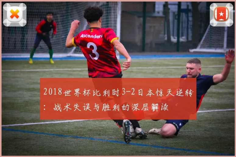 2018世界杯比利时3-2日本惊天逆转：战术失误与胜利的深层解读