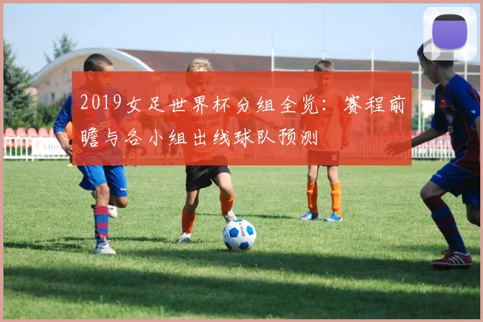 2019女足世界杯分组全览：赛程前瞻与各小组出线球队预测