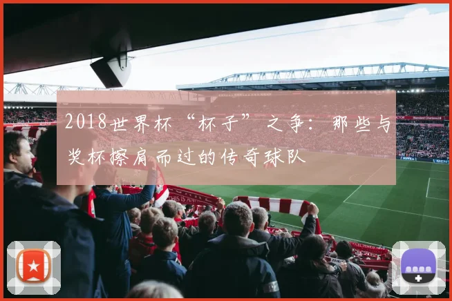 2018世界杯“杯子”之争：那些与奖杯擦肩而过的传奇球队