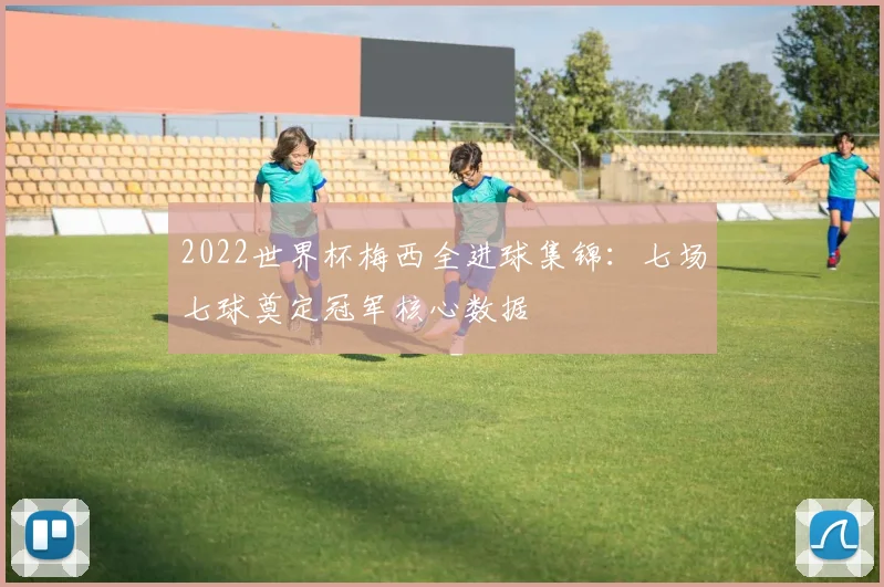 2022世界杯梅西全进球集锦：七场七球奠定冠军核心数据
