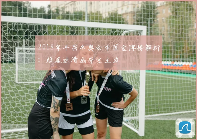 2018年平昌冬奥会中国金牌榜解析：短道速滑成夺金主力