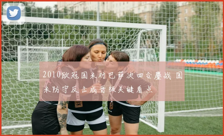 2010欧冠国米对巴萨次回合鏖战 国米防守反击成晋级关键看点