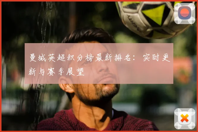 曼城英超积分榜最新排名：实时更新与赛季展望