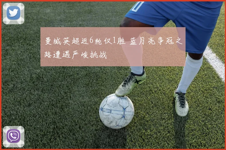 曼城英超近6轮仅1胜 蓝月亮争冠之路遭遇严峻挑战