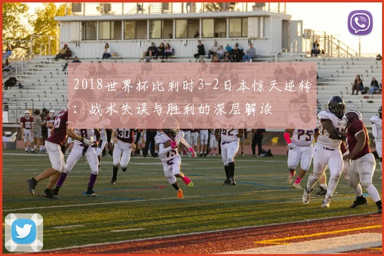 2018世界杯比利时3-2日本惊天逆转：战术失误与胜利的深层解读