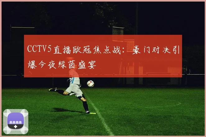 CCTV5直播欧冠焦点战：豪门对决引爆今夜绿茵盛宴