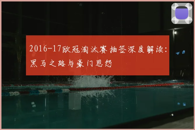 2016-17欧冠淘汰赛抽签深度解读：黑马之路与豪门恩怨