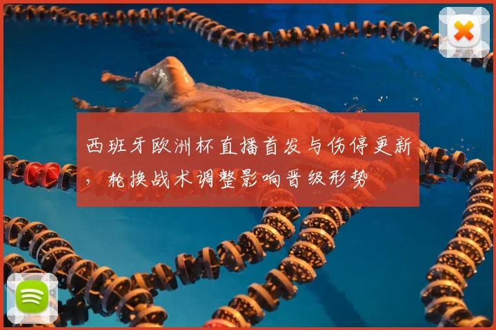 西班牙欧洲杯直播首发与伤停更新，轮换战术调整影响晋级形势