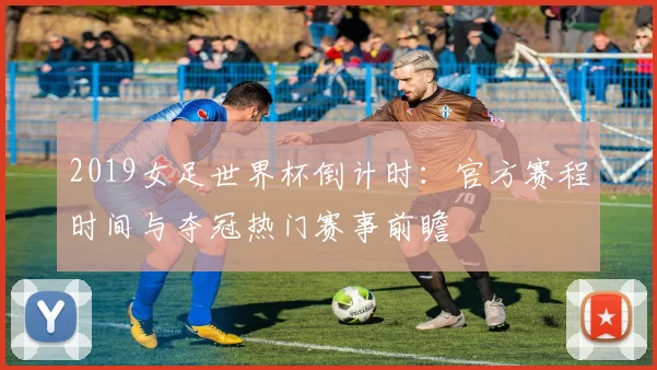 2019女足世界杯倒计时：官方赛程时间与夺冠热门赛事前瞻