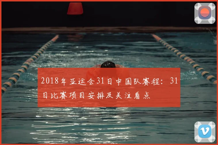 2018年亚运会31日中国队赛程：31日比赛项目安排及关注看点